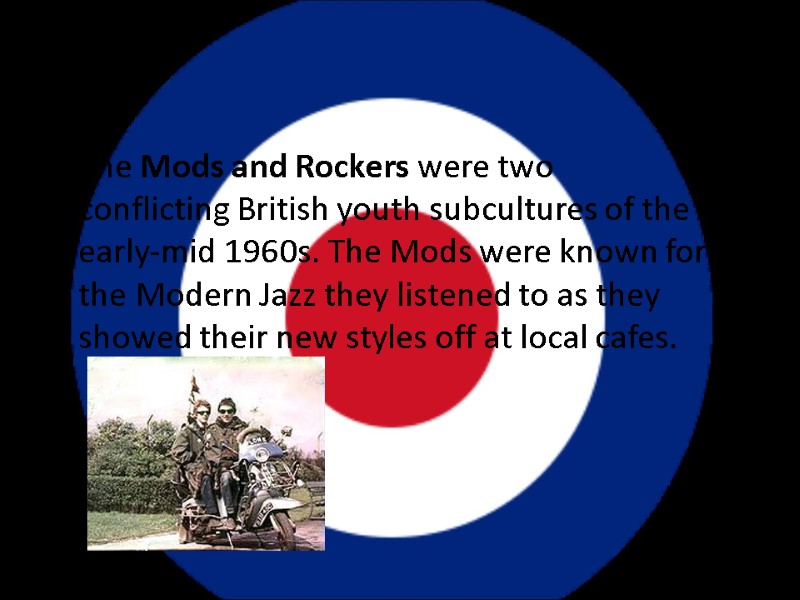 The Mods and Rockers were two conflicting British youth subcultures of the early-mid 1960s.